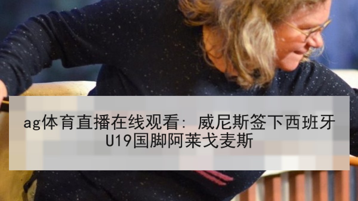 ag体育直播在线观看: 威尼斯签下西班牙U19国脚阿莱戈麦斯