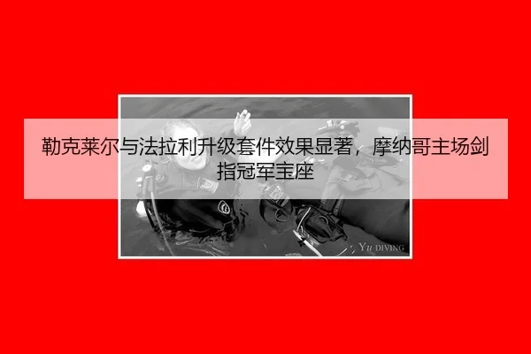 勒克莱尔与法拉利升级套件效果显著，摩纳哥主场剑指冠军宝座