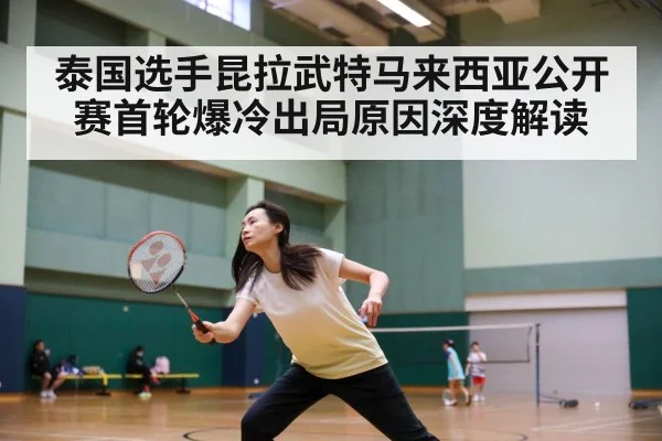 泰国选手昆拉武特马来西亚公开赛首轮爆冷出局原因深度解读