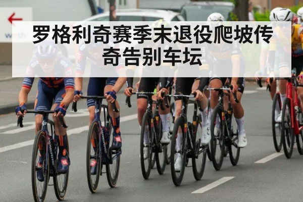 罗格利奇赛季末退役爬坡传奇告别车坛