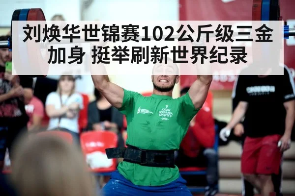 刘焕华世锦赛102公斤级三金加身 挺举刷新世界纪录
