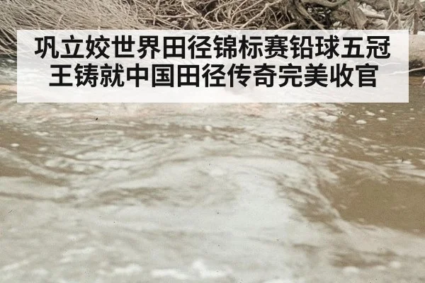 巩立姣世界田径锦标赛铅球五冠王铸就中国田径传奇完美收官