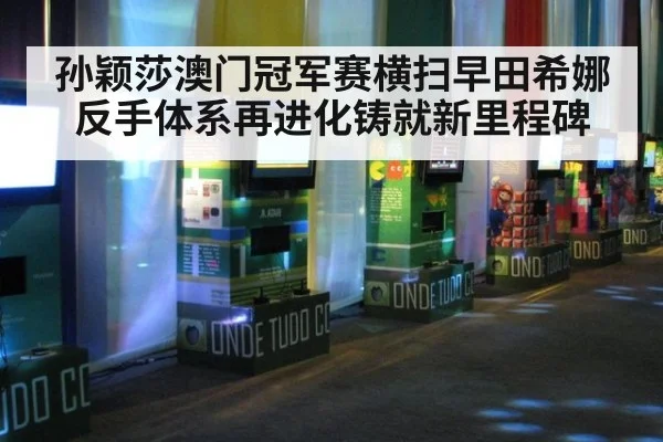 孙颖莎澳门冠军赛横扫早田希娜 反手体系再进化铸就新里程碑